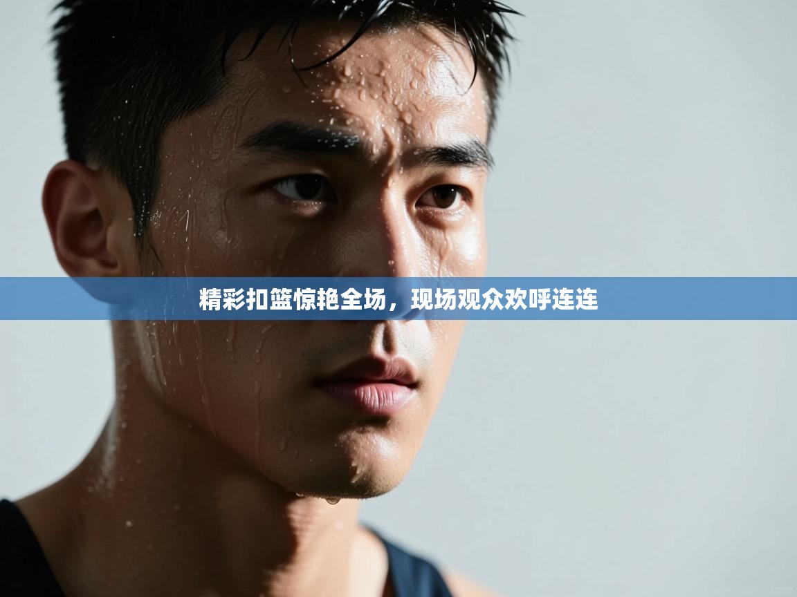 精彩扣篮惊艳全场，现场观众欢呼连连