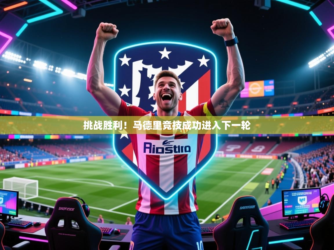 挑战胜利！马德里竞技成功进入下一轮