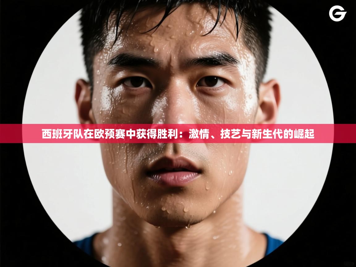 西班牙队在欧预赛中获得胜利：激情、技艺与新生代的崛起  第2张