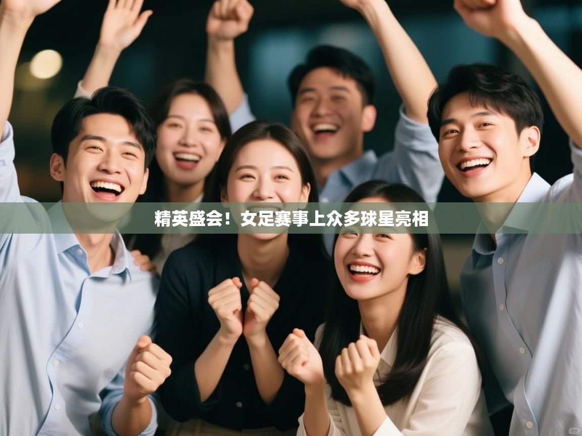 精英盛会！女足赛事上众多球星亮相
