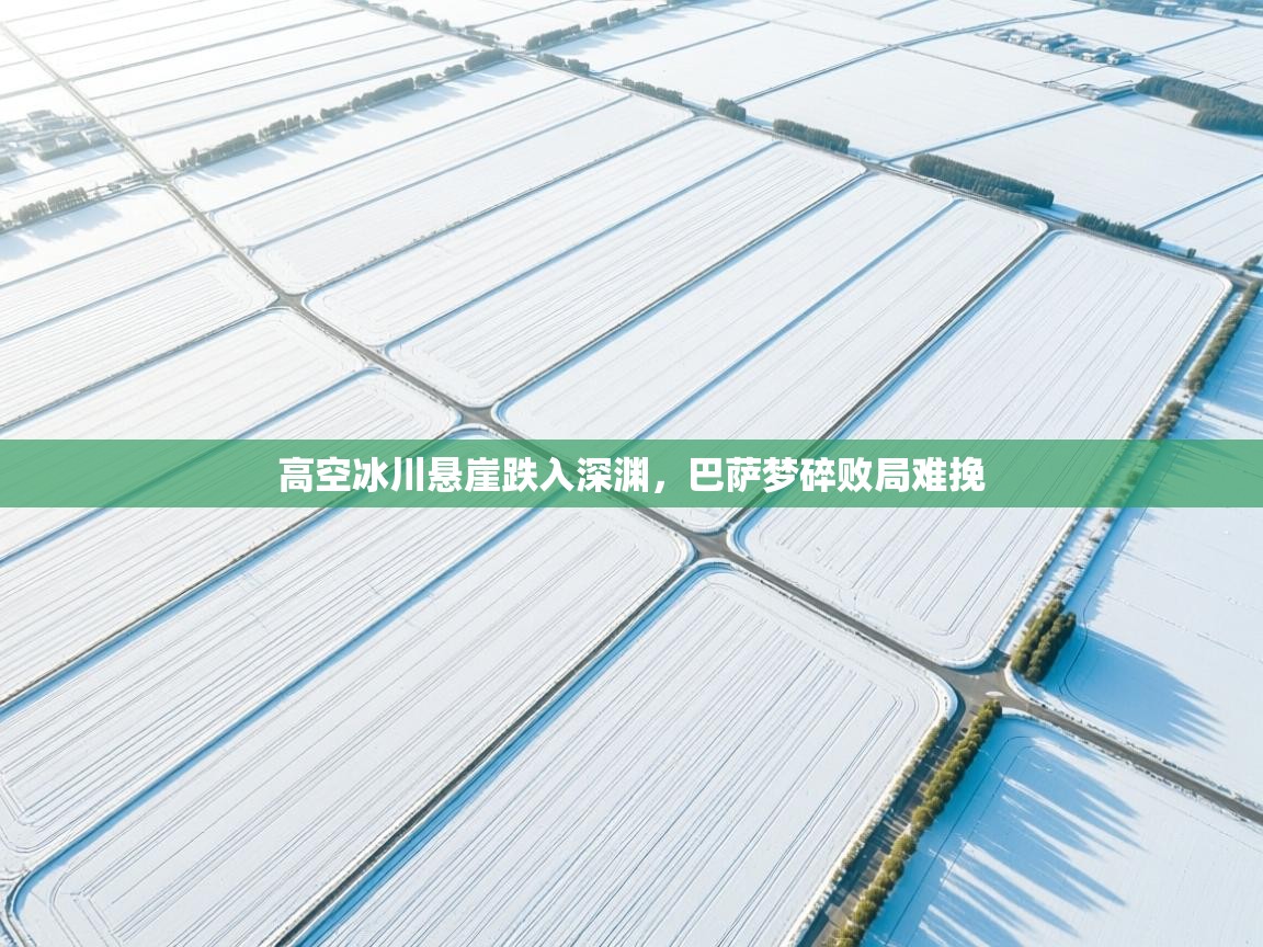 高空冰川悬崖跌入深渊，巴萨梦碎败局难挽