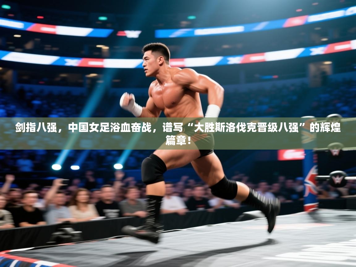 剑指八强，中国女足浴血奋战，谱写“大胜斯洛伐克晋级八强”的辉煌篇章！  第2张