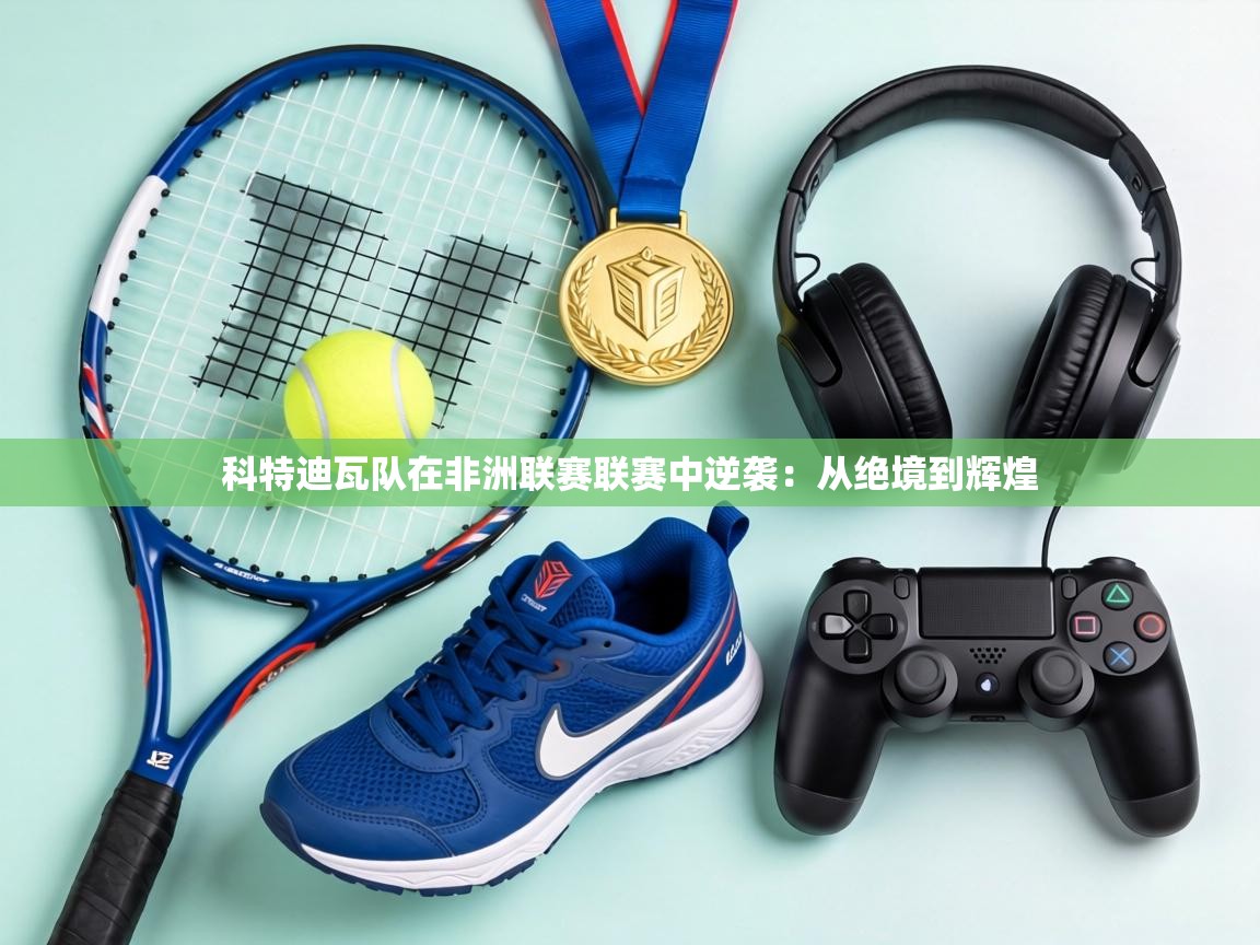 科特迪瓦队在非洲联赛联赛中逆袭:从绝境到辉煌 第2张