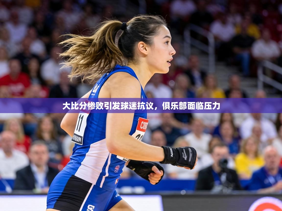 大比分惨败引发球迷抗议，俱乐部面临压力